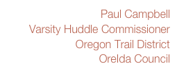 Paul Campbell
Varsity Huddle Commissioner
Oregon Trail District
OreIda Council